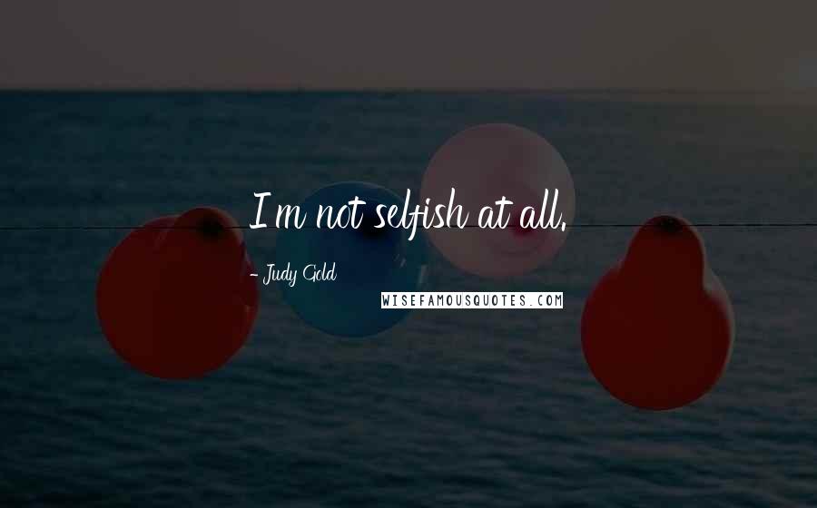 Judy Gold Quotes: I'm not selfish at all.