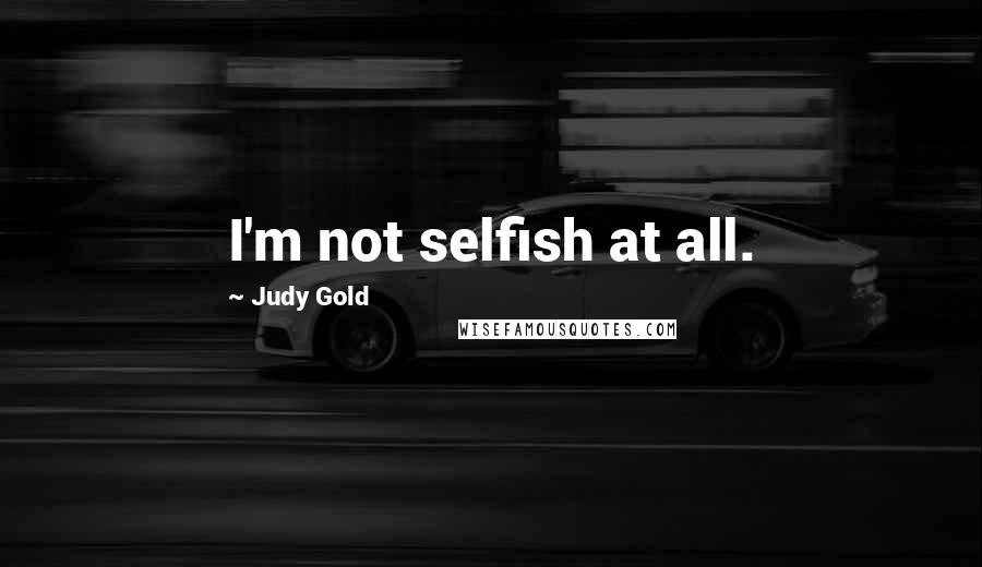 Judy Gold Quotes: I'm not selfish at all.