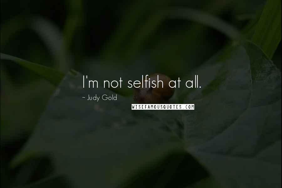 Judy Gold Quotes: I'm not selfish at all.