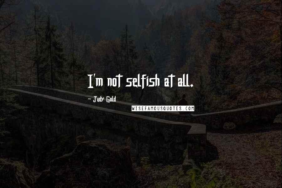 Judy Gold Quotes: I'm not selfish at all.