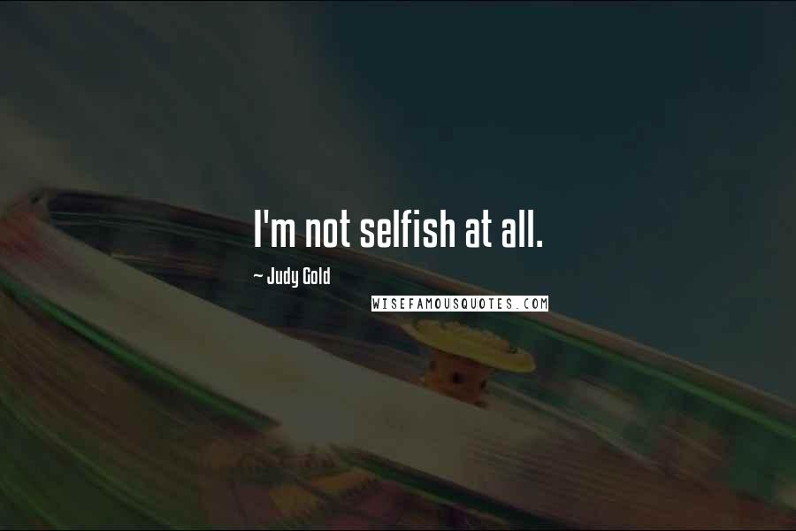 Judy Gold Quotes: I'm not selfish at all.