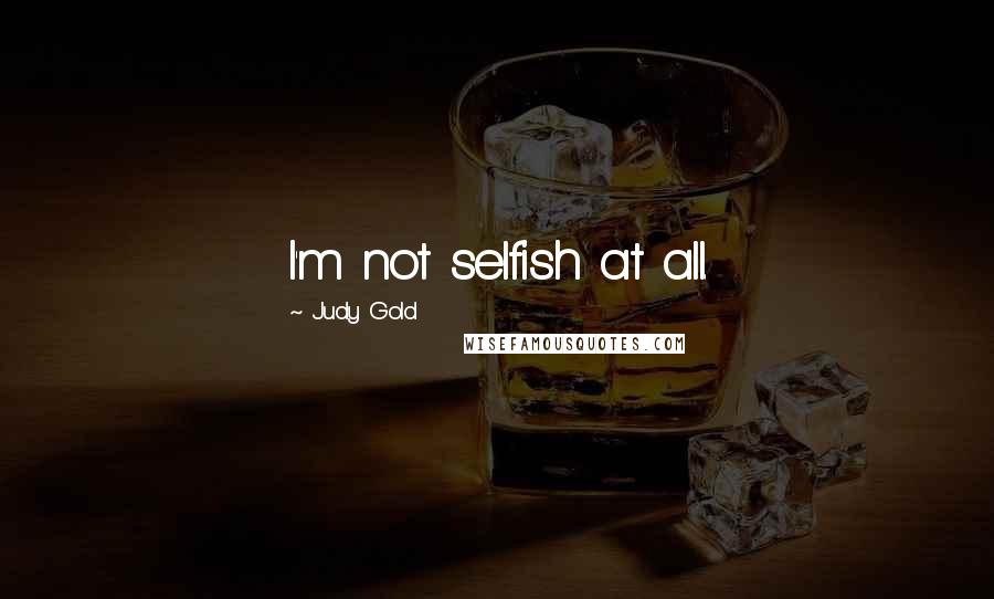 Judy Gold Quotes: I'm not selfish at all.