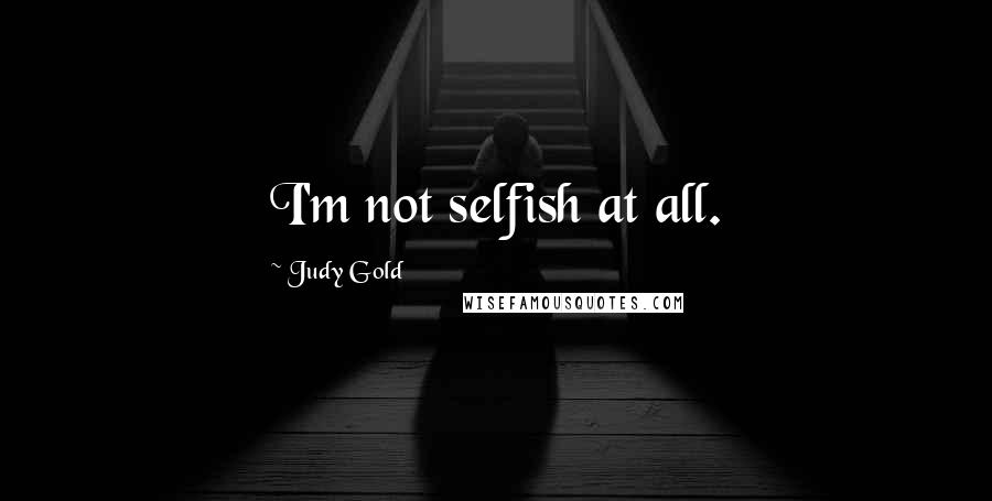 Judy Gold Quotes: I'm not selfish at all.