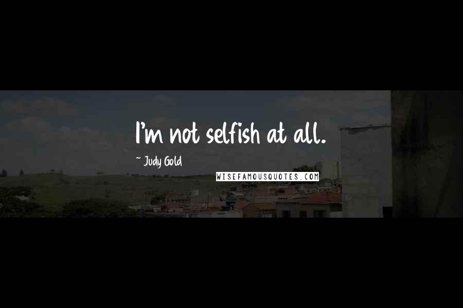 Judy Gold Quotes: I'm not selfish at all.