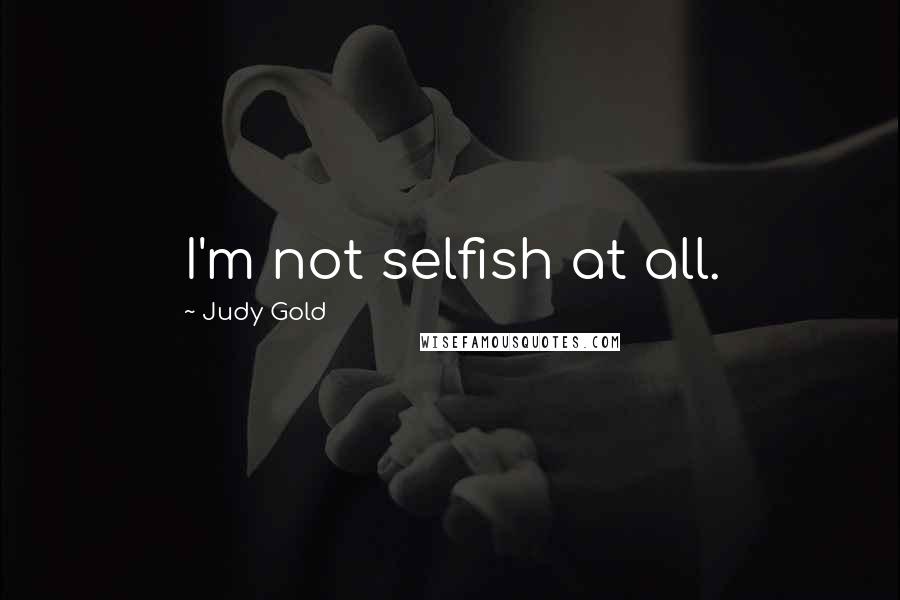Judy Gold Quotes: I'm not selfish at all.