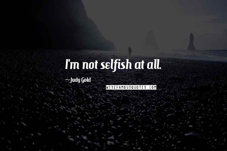 Judy Gold Quotes: I'm not selfish at all.