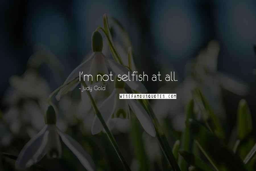 Judy Gold Quotes: I'm not selfish at all.