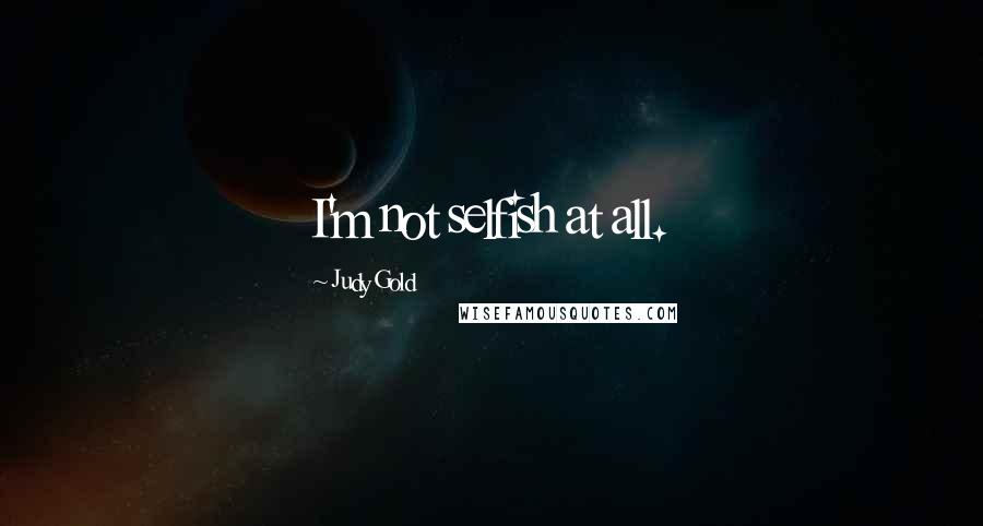 Judy Gold Quotes: I'm not selfish at all.