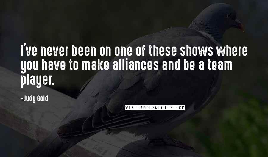 Judy Gold Quotes: I've never been on one of these shows where you have to make alliances and be a team player.