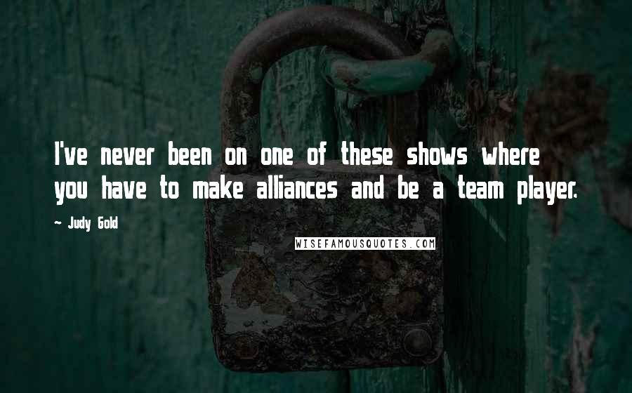Judy Gold Quotes: I've never been on one of these shows where you have to make alliances and be a team player.