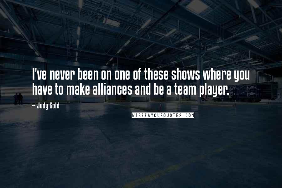 Judy Gold Quotes: I've never been on one of these shows where you have to make alliances and be a team player.
