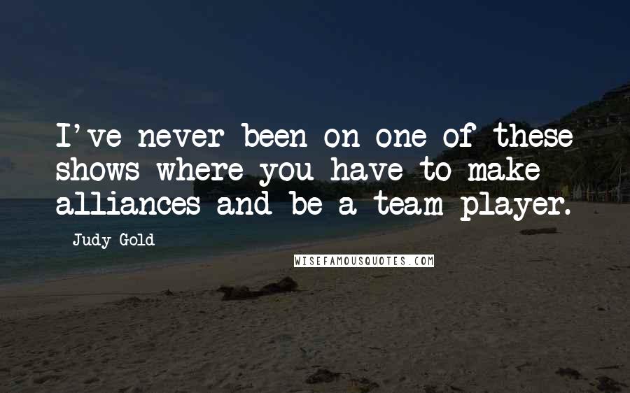 Judy Gold Quotes: I've never been on one of these shows where you have to make alliances and be a team player.