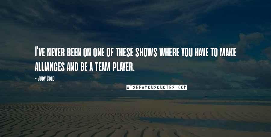 Judy Gold Quotes: I've never been on one of these shows where you have to make alliances and be a team player.