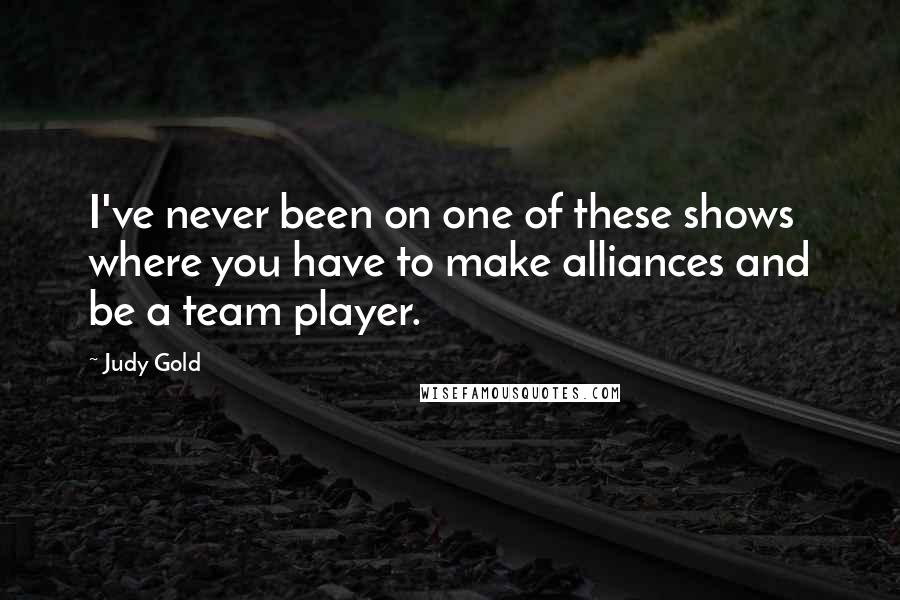Judy Gold Quotes: I've never been on one of these shows where you have to make alliances and be a team player.