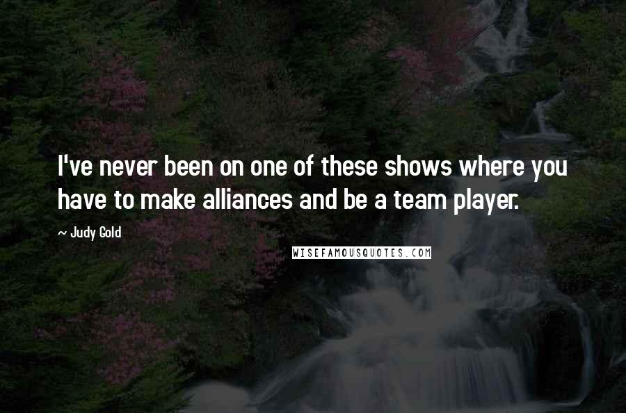 Judy Gold Quotes: I've never been on one of these shows where you have to make alliances and be a team player.