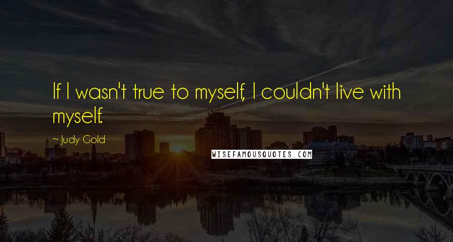 Judy Gold Quotes: If I wasn't true to myself, I couldn't live with myself.