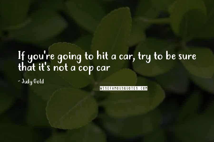 Judy Gold Quotes: If you're going to hit a car, try to be sure that it's not a cop car