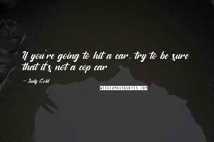 Judy Gold Quotes: If you're going to hit a car, try to be sure that it's not a cop car