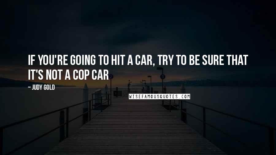 Judy Gold Quotes: If you're going to hit a car, try to be sure that it's not a cop car