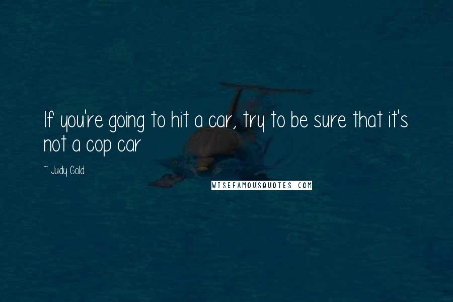 Judy Gold Quotes: If you're going to hit a car, try to be sure that it's not a cop car