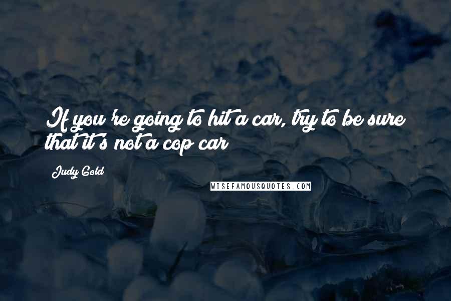 Judy Gold Quotes: If you're going to hit a car, try to be sure that it's not a cop car