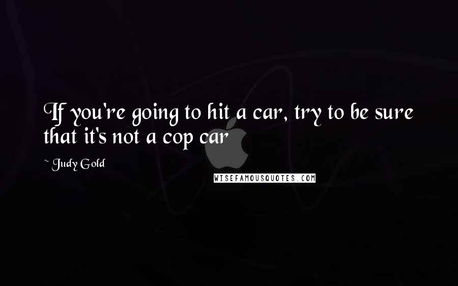 Judy Gold Quotes: If you're going to hit a car, try to be sure that it's not a cop car