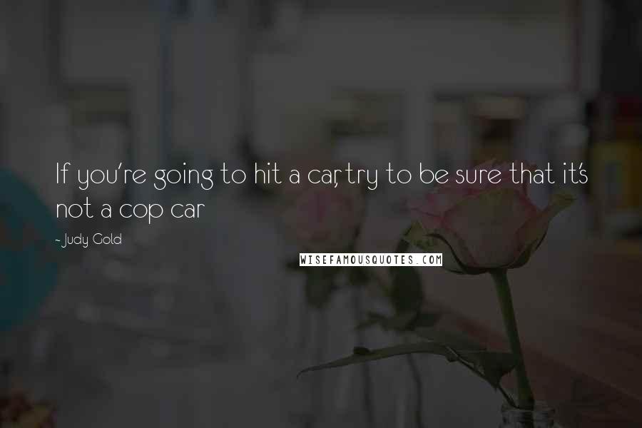 Judy Gold Quotes: If you're going to hit a car, try to be sure that it's not a cop car