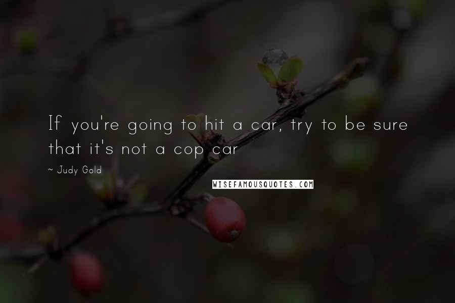 Judy Gold Quotes: If you're going to hit a car, try to be sure that it's not a cop car