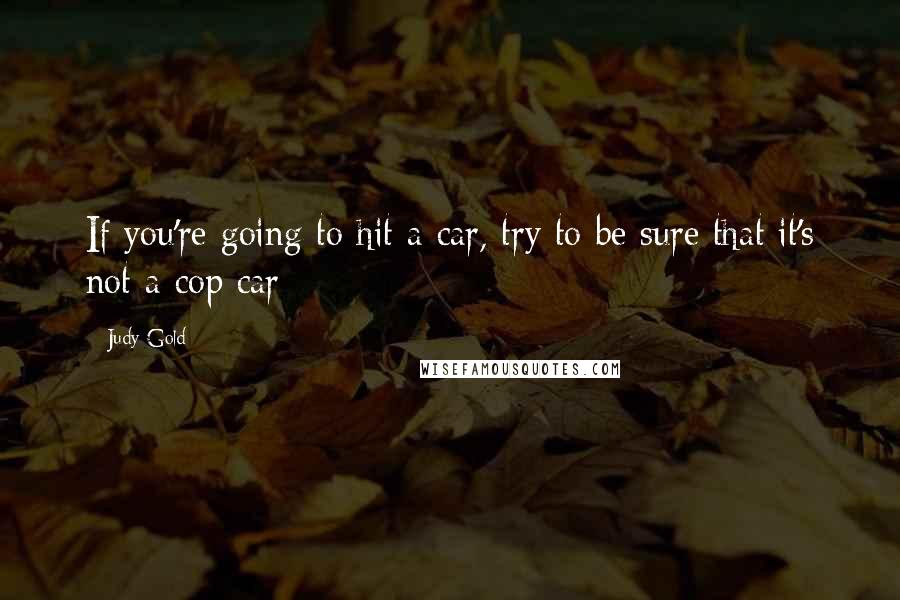 Judy Gold Quotes: If you're going to hit a car, try to be sure that it's not a cop car