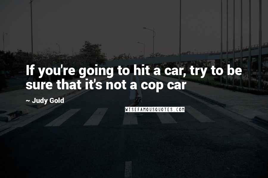 Judy Gold Quotes: If you're going to hit a car, try to be sure that it's not a cop car