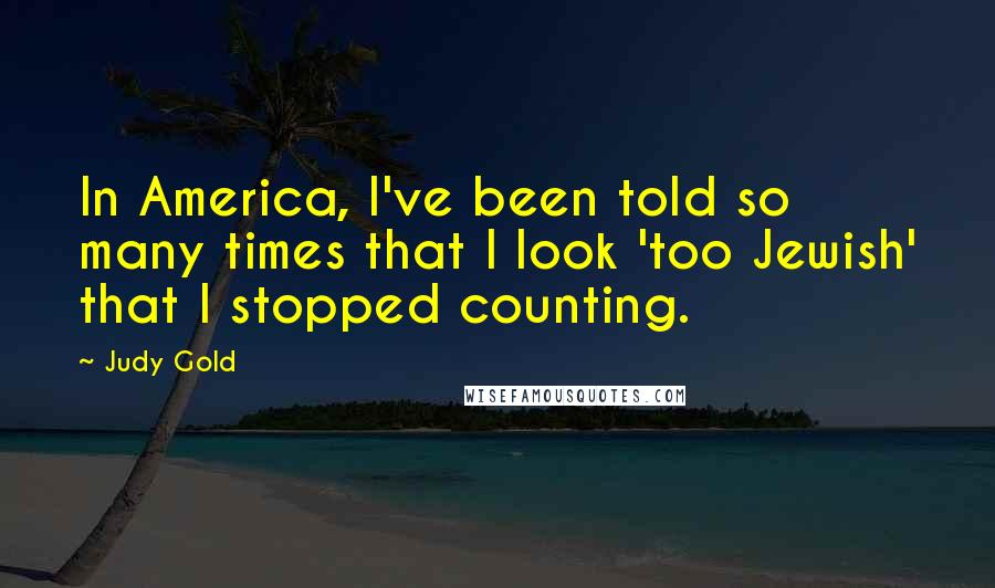 Judy Gold Quotes: In America, I've been told so many times that I look 'too Jewish' that I stopped counting.