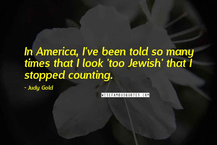 Judy Gold Quotes: In America, I've been told so many times that I look 'too Jewish' that I stopped counting.