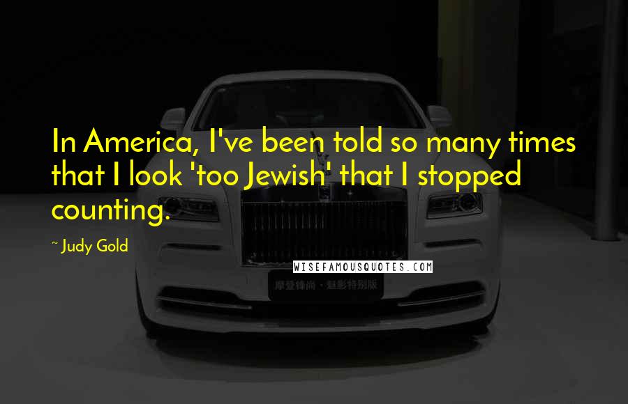 Judy Gold Quotes: In America, I've been told so many times that I look 'too Jewish' that I stopped counting.