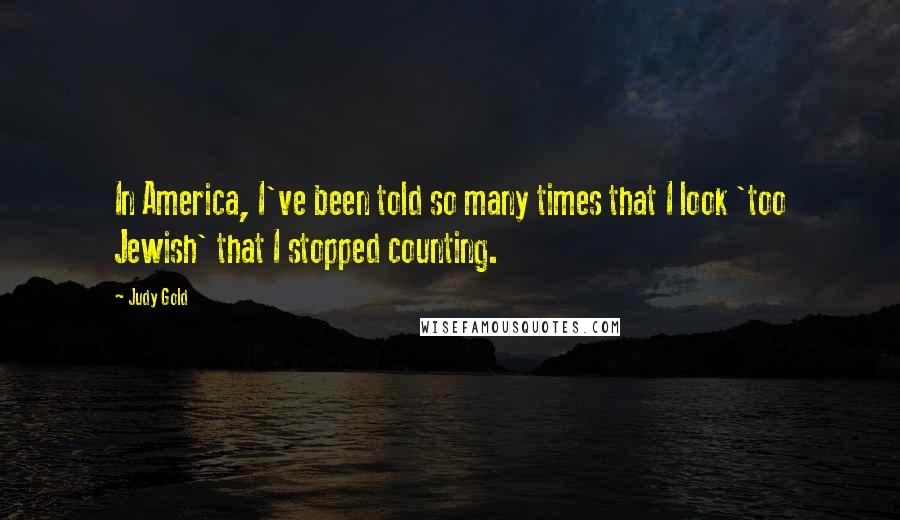 Judy Gold Quotes: In America, I've been told so many times that I look 'too Jewish' that I stopped counting.