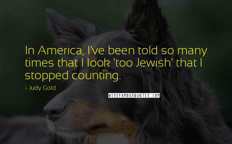 Judy Gold Quotes: In America, I've been told so many times that I look 'too Jewish' that I stopped counting.