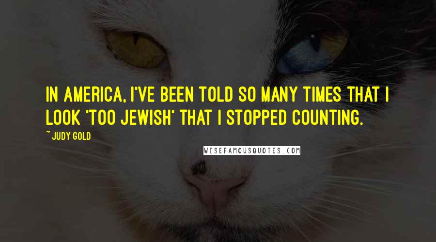 Judy Gold Quotes: In America, I've been told so many times that I look 'too Jewish' that I stopped counting.