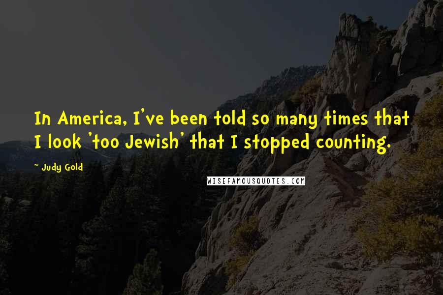 Judy Gold Quotes: In America, I've been told so many times that I look 'too Jewish' that I stopped counting.