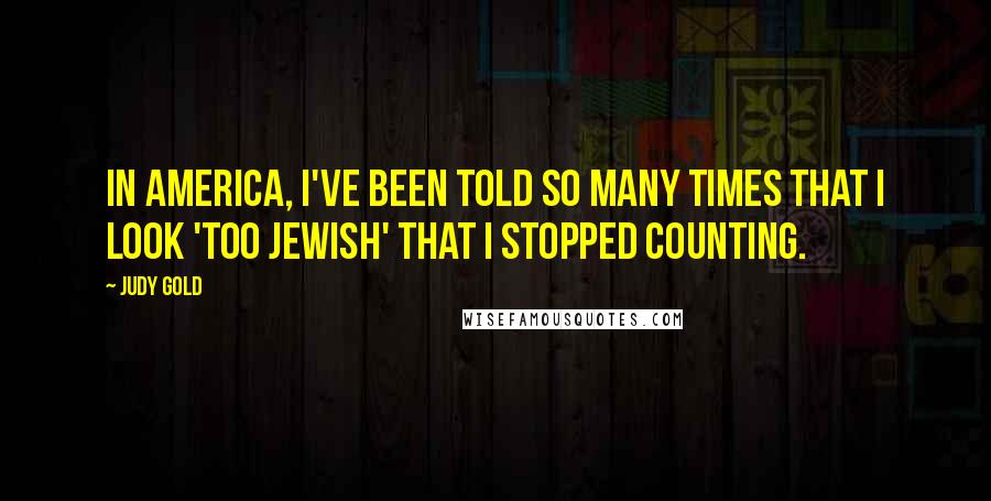 Judy Gold Quotes: In America, I've been told so many times that I look 'too Jewish' that I stopped counting.