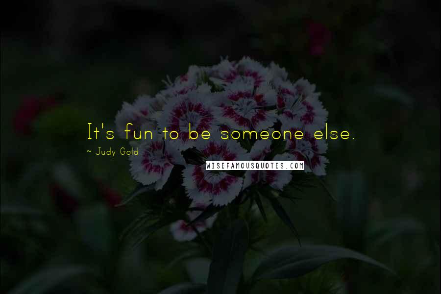 Judy Gold Quotes: It's fun to be someone else.