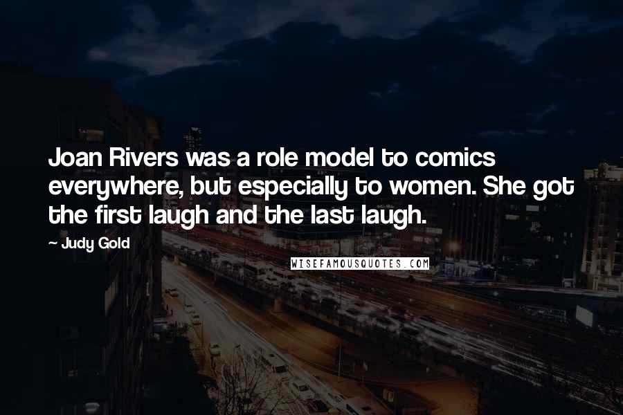 Judy Gold Quotes: Joan Rivers was a role model to comics everywhere, but especially to women. She got the first laugh and the last laugh.