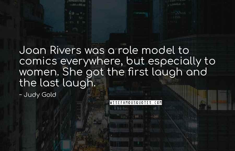 Judy Gold Quotes: Joan Rivers was a role model to comics everywhere, but especially to women. She got the first laugh and the last laugh.