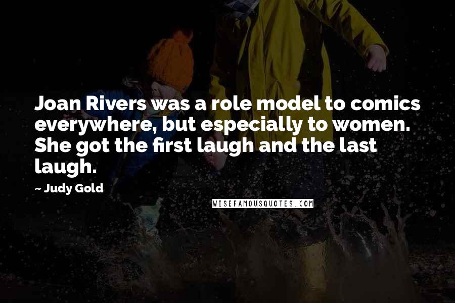 Judy Gold Quotes: Joan Rivers was a role model to comics everywhere, but especially to women. She got the first laugh and the last laugh.