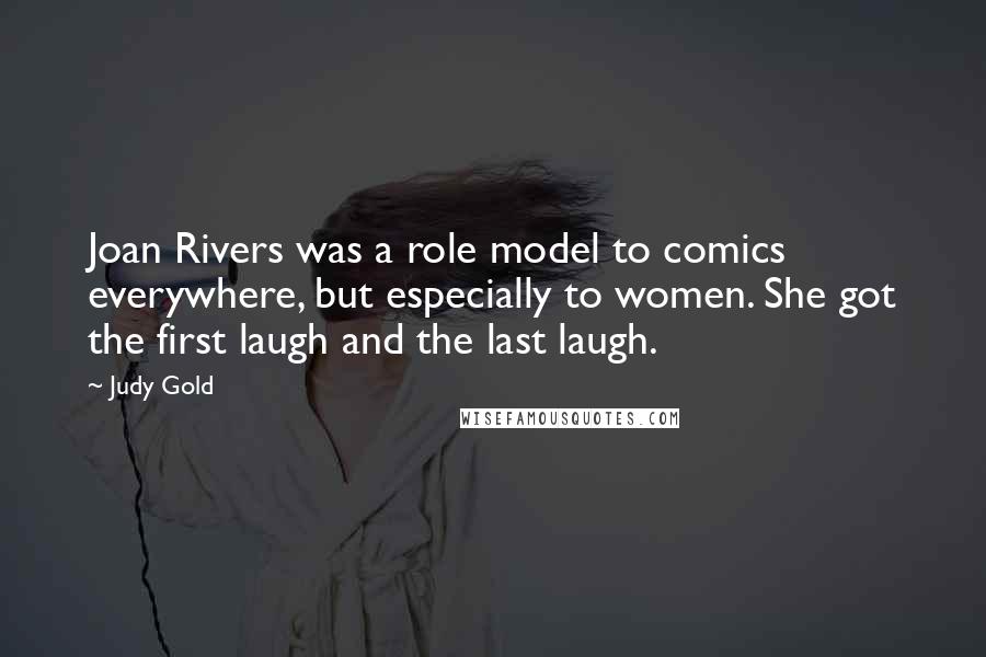 Judy Gold Quotes: Joan Rivers was a role model to comics everywhere, but especially to women. She got the first laugh and the last laugh.