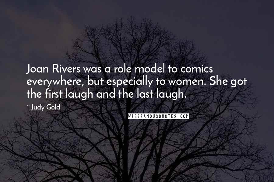 Judy Gold Quotes: Joan Rivers was a role model to comics everywhere, but especially to women. She got the first laugh and the last laugh.