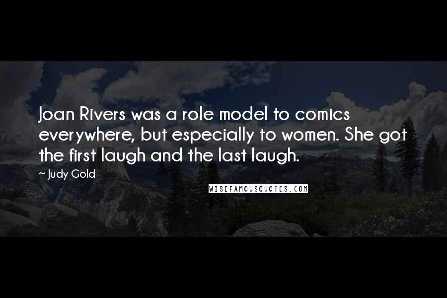 Judy Gold Quotes: Joan Rivers was a role model to comics everywhere, but especially to women. She got the first laugh and the last laugh.