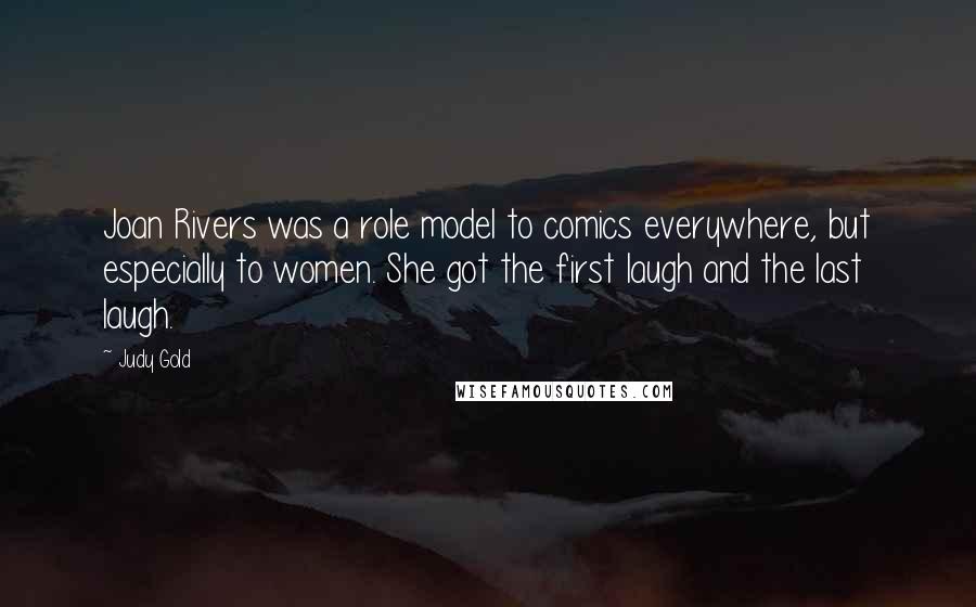 Judy Gold Quotes: Joan Rivers was a role model to comics everywhere, but especially to women. She got the first laugh and the last laugh.