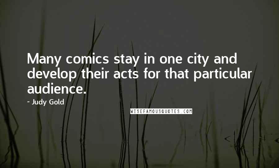 Judy Gold Quotes: Many comics stay in one city and develop their acts for that particular audience.