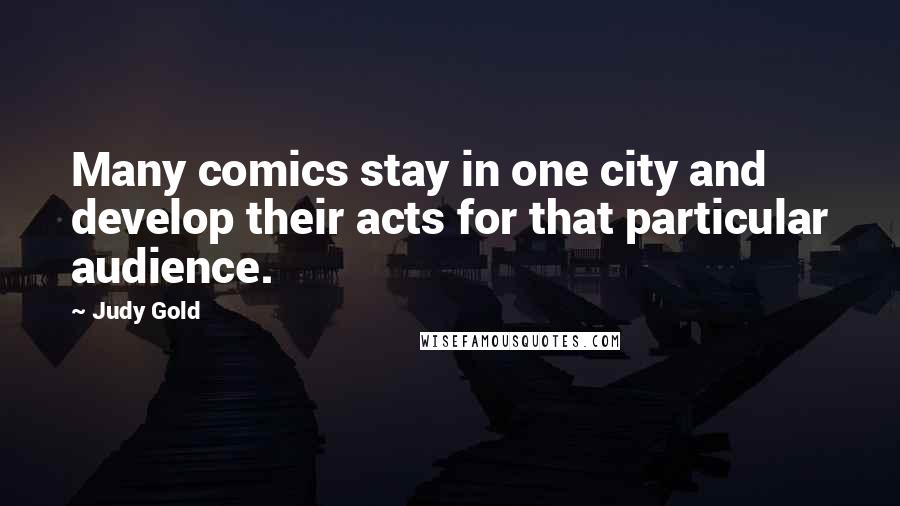 Judy Gold Quotes: Many comics stay in one city and develop their acts for that particular audience.