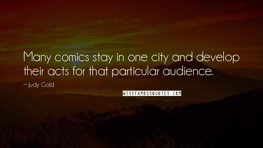 Judy Gold Quotes: Many comics stay in one city and develop their acts for that particular audience.