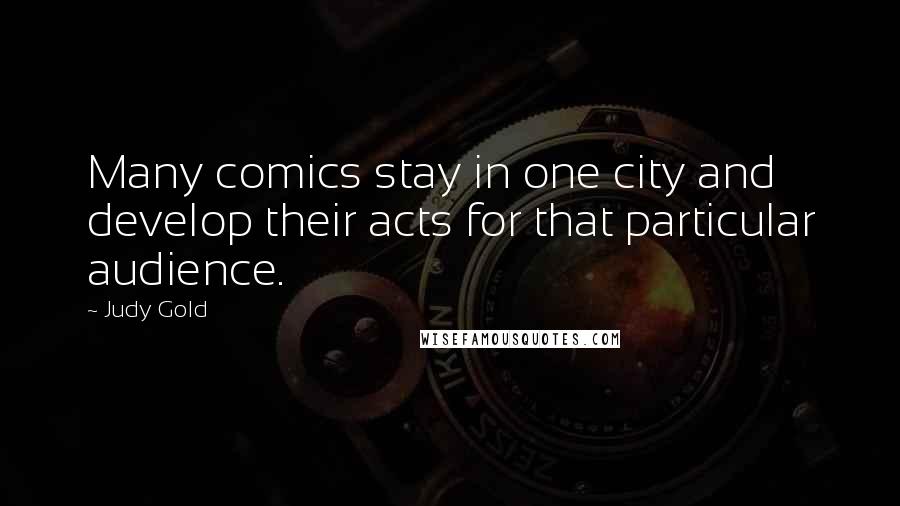 Judy Gold Quotes: Many comics stay in one city and develop their acts for that particular audience.